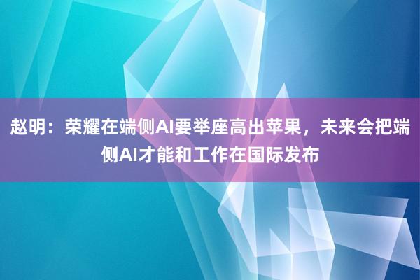 赵明：荣耀在端侧AI要举座高出苹果，未来会把端侧AI才能和工作在国际发布