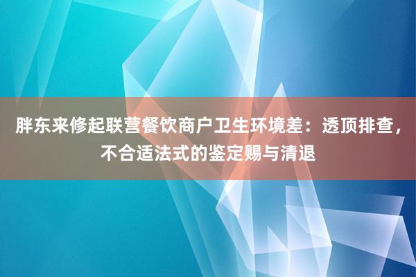 胖东来修起联营餐饮商户卫生环境差：透顶排查，不合适法式的鉴定赐与清退