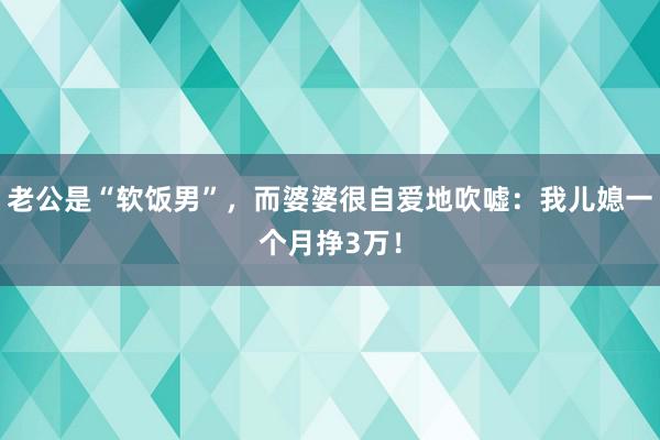 老公是“软饭男”，而婆婆很自爱地吹嘘：我儿媳一个月挣3万！