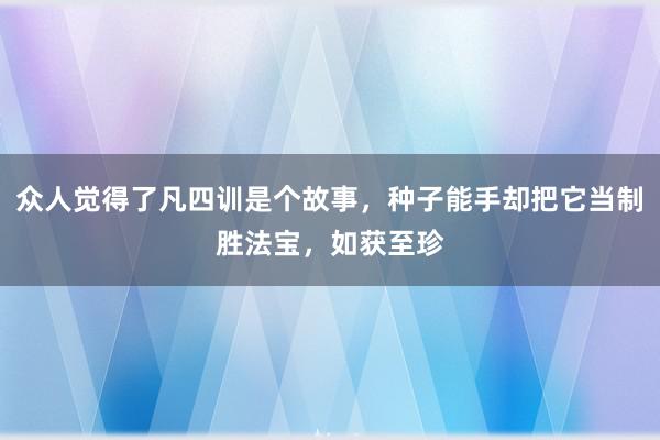 众人觉得了凡四训是个故事，种子能手却把它当制胜法宝，如获至珍