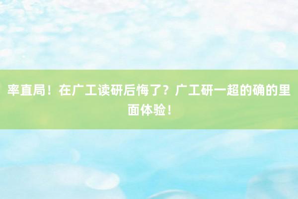 率直局！在广工读研后悔了？广工研一超的确的里面体验！