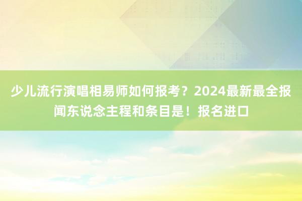 少儿流行演唱相易师如何报考？2024最新最全报闻东说念主程和条目是！报名进口