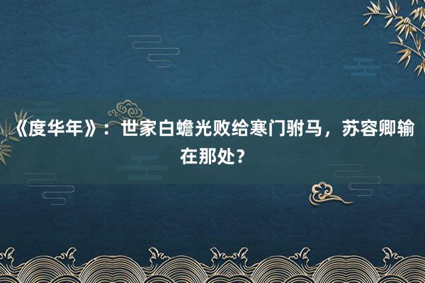 《度华年》：世家白蟾光败给寒门驸马，苏容卿输在那处？