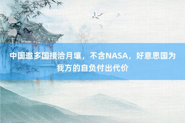 中国邀多国接洽月壤，不含NASA，好意思国为我方的自负付出代价