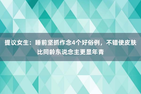 提议女生：睡前坚抓作念4个好俗例，不错使皮肤比同龄东说念主更显年青