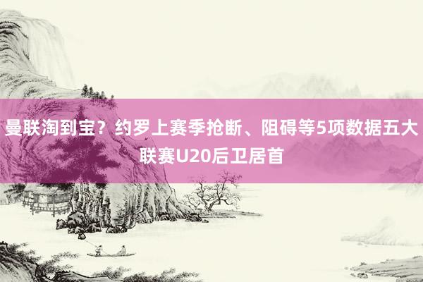 曼联淘到宝？约罗上赛季抢断、阻碍等5项数据五大联赛U20后卫居首