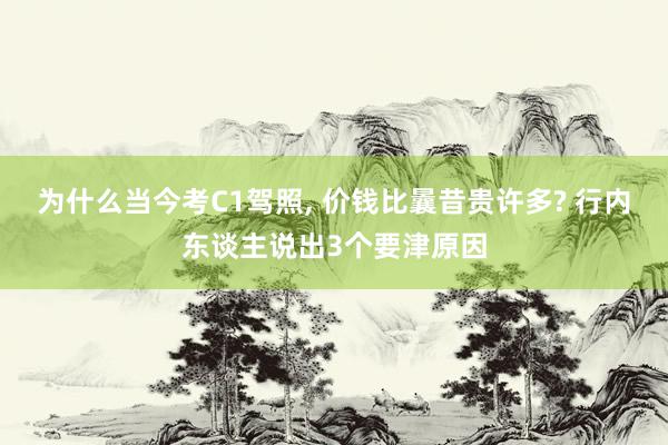 为什么当今考C1驾照, 价钱比曩昔贵许多? 行内东谈主说出3个要津原因