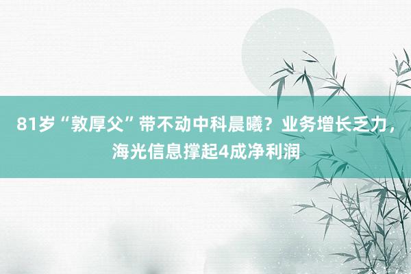 81岁“敦厚父”带不动中科晨曦？业务增长乏力，海光信息撑起4成净利润