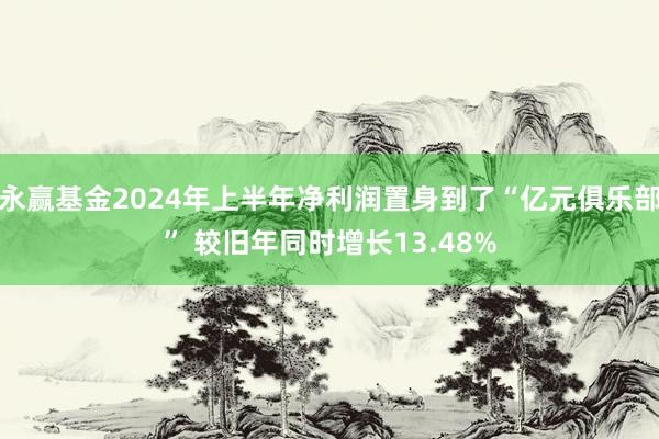 永赢基金2024年上半年净利润置身到了“亿元俱乐部” 较旧年同时增长13.48%