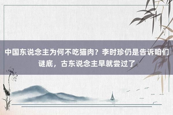 中国东说念主为何不吃猫肉？李时珍仍是告诉咱们谜底，古东说念主早就尝过了