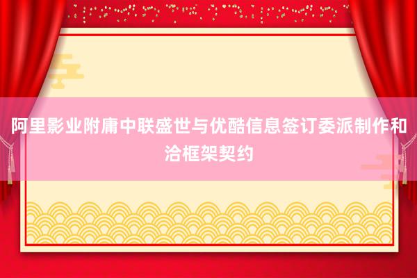 阿里影业附庸中联盛世与优酷信息签订委派制作和洽框架契约