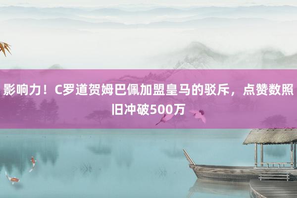 影响力！C罗道贺姆巴佩加盟皇马的驳斥，点赞数照旧冲破500万