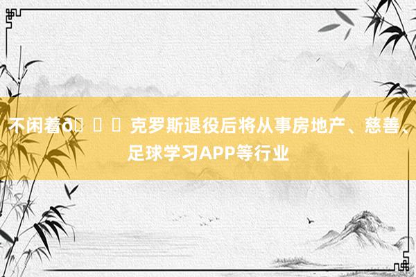 不闲着👍克罗斯退役后将从事房地产、慈善、足球学习APP等行业