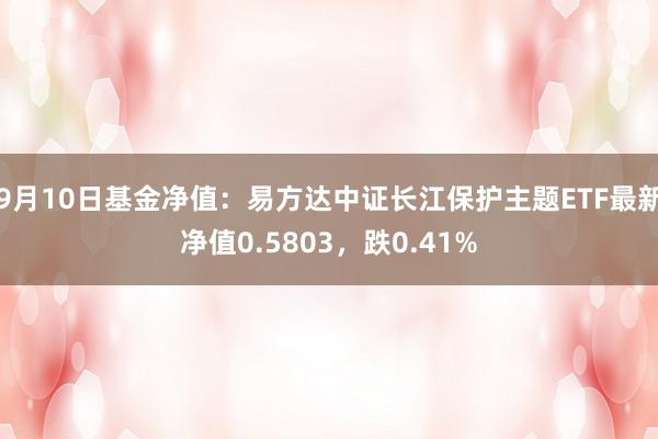 9月10日基金净值：易方达中证长江保护主题ETF最新净值0.5803，跌0.41%