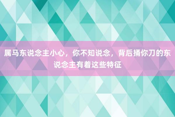 属马东说念主小心，你不知说念，背后捅你刀的东说念主有着这些特征