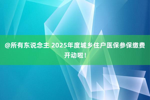 @所有东说念主 2025年度城乡住户医保参保缴费开动啦！