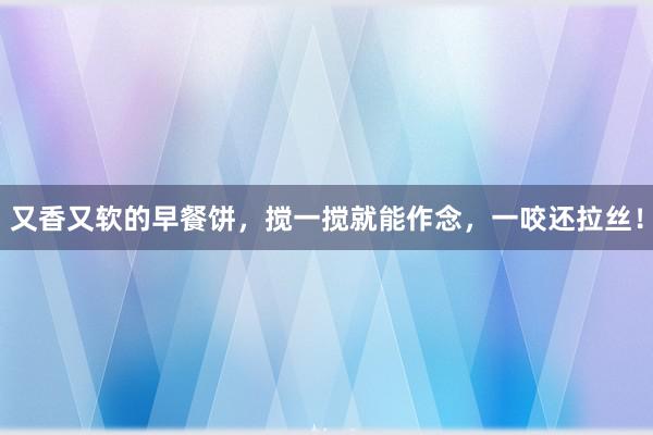 又香又软的早餐饼，搅一搅就能作念，一咬还拉丝！