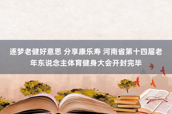 逐梦老健好意思 分享康乐寿 河南省第十四届老年东说念主体育健身大会开封完毕