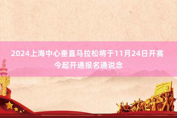 2024上海中心垂直马拉松将于11月24日开赛 今起开通报名通说念