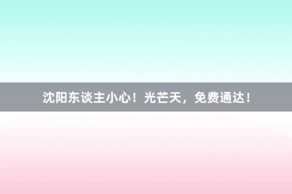 沈阳东谈主小心！光芒天，免费通达！