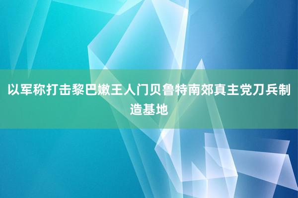 以军称打击黎巴嫩王人门贝鲁特南郊真主党刀兵制造基地