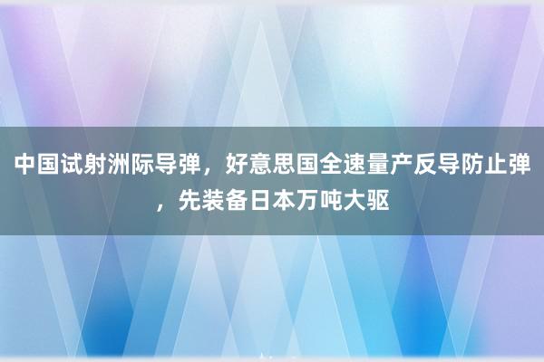 中国试射洲际导弹，好意思国全速量产反导防止弹，先装备日本万吨大驱