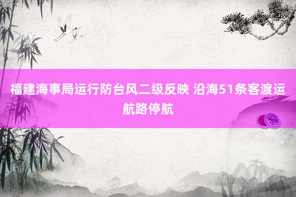 福建海事局运行防台风二级反映 沿海51条客渡运航路停航