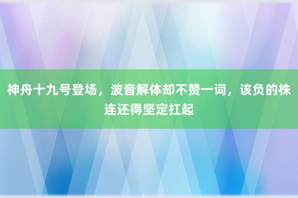 神舟十九号登场，波音解体却不赞一词，该负的株连还得坚定扛起