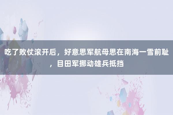 吃了败仗滚开后，好意思军航母思在南海一雪前耻，目田军挪动雄兵抵挡