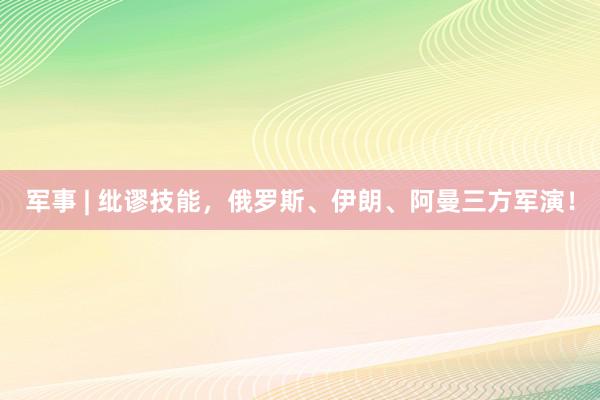 军事 | 纰谬技能，俄罗斯、伊朗、阿曼三方军演！